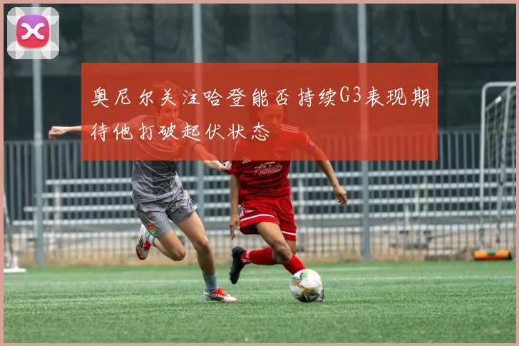 奥尼尔关注哈登能否持续G3表现期待他打破起伏状态