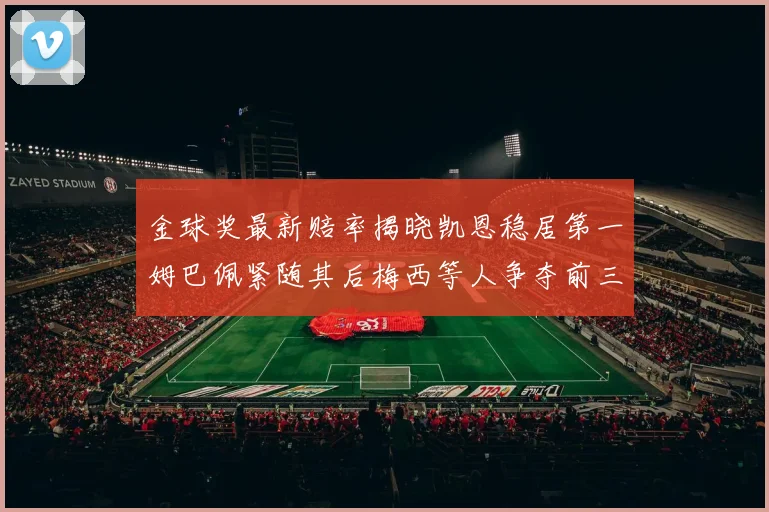 金球奖最新赔率揭晓凯恩稳居第一姆巴佩紧随其后梅西等人争夺前三名