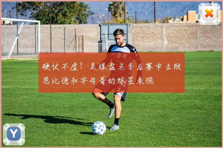 硬仗不虚！美媒盘点季后赛中击败恩比德和字母哥的球星表现