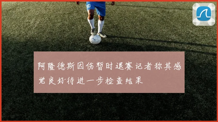 阿隆德斯因伤暂时退赛记者称其感觉良好待进一步检查结果