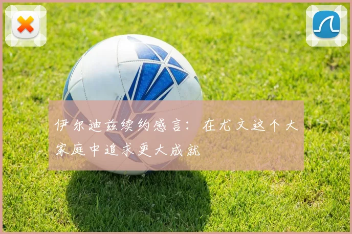 伊尔迪兹续约感言：在尤文这个大家庭中追求更大成就
