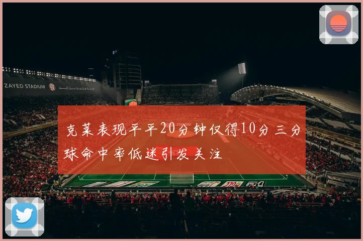 克莱表现平平20分钟仅得10分三分球命中率低迷引发关注