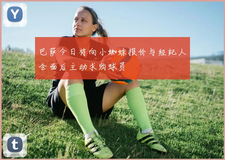 巴萨今日将向小蜘蛛报价与经纪人会面后主动求购球员