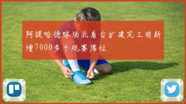 阿提哈德球场北看台扩建完工将新增7000多个观赛席位