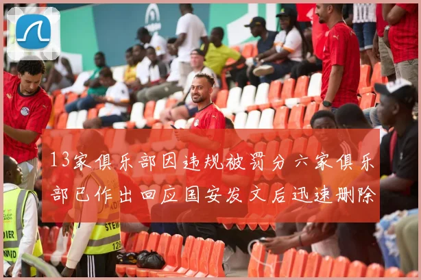13家俱乐部因违规被罚分六家俱乐部已作出回应国安发文后迅速删除引发关注