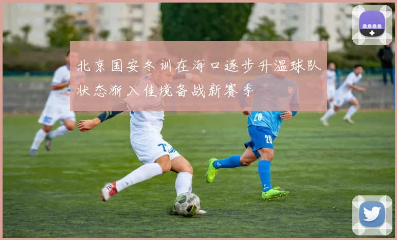 北京国安冬训在海口逐步升温球队状态渐入佳境备战新赛季