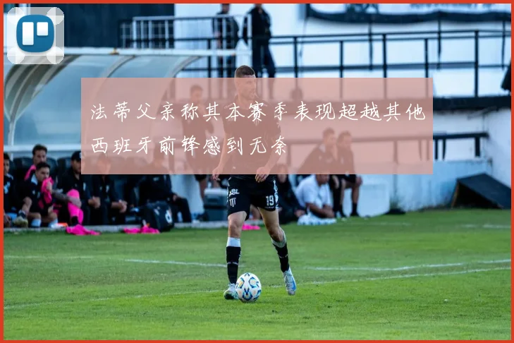 法蒂父亲称其本赛季表现超越其他西班牙前锋感到无奈