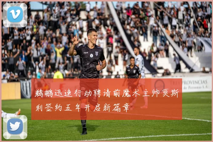鹈鹕迅速行动聘请前魔术主帅莫斯利签约五年开启新篇章