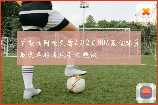 贾勒特阿伦荣膺2月2日NBA最佳球员展现卓越表现引发热议