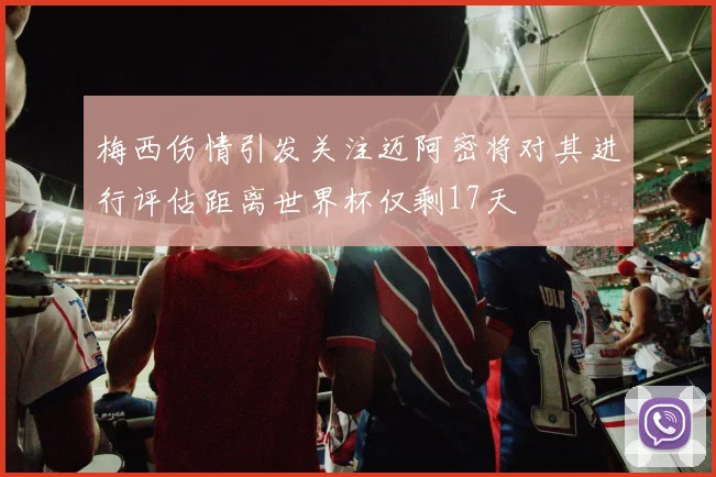 梅西伤情引发关注迈阿密将对其进行评估距离世界杯仅剩17天