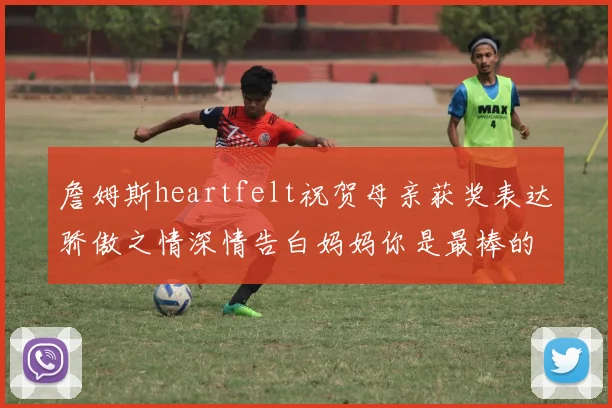詹姆斯heartfelt祝贺母亲获奖表达骄傲之情深情告白妈妈你是最棒的我爱你