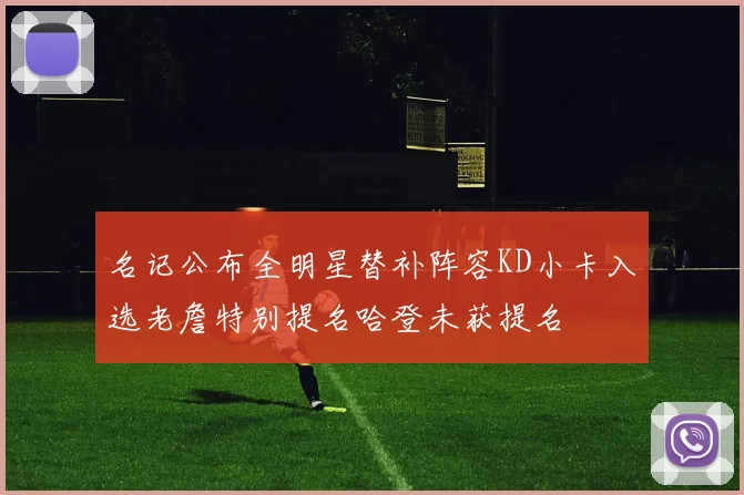 名记公布全明星替补阵容KD小卡入选老詹特别提名哈登未获提名