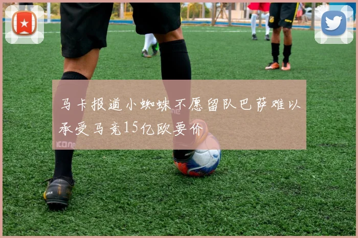 马卡报道小蜘蛛不愿留队巴萨难以承受马竞15亿欧要价