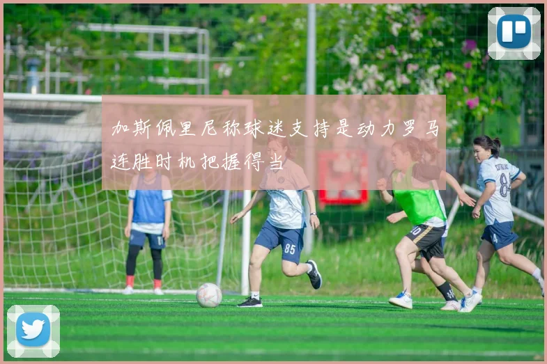加斯佩里尼称球迷支持是动力罗马连胜时机把握得当