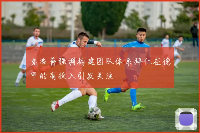 克洛普强调构建团队体系拜仁在德甲的高投入引发关注